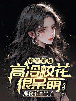 重生才知高冷校花很呆萌,那我不客气了 重生才知高冷校花很呆萌,那我不客气了